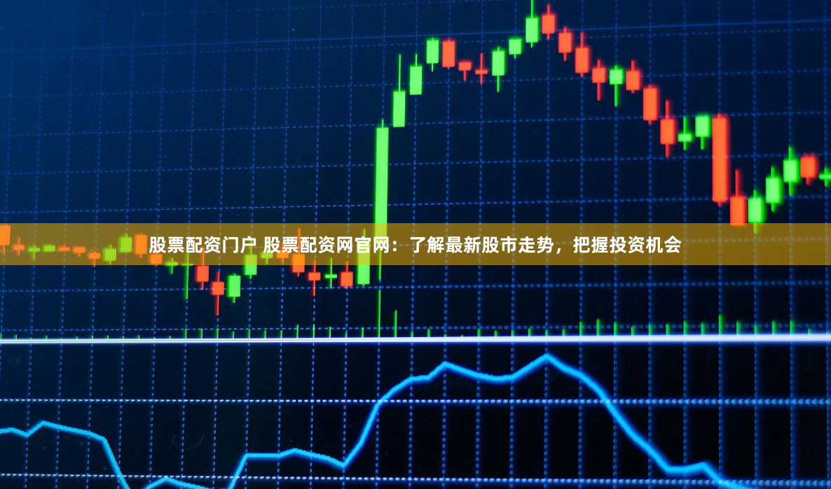 股票配资门户 股票配资网官网：了解最新股市走势，把握投资机会