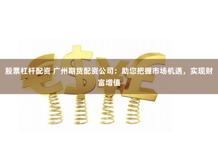 股票杠杆配资 广州期货配资公司：助您把握市场机遇，实现财富增值