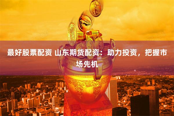 最好股票配资 山东期货配资：助力投资，把握市场先机