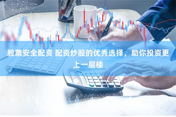 股票安全配资 配资炒股的优秀选择，助你投资更上一层楼