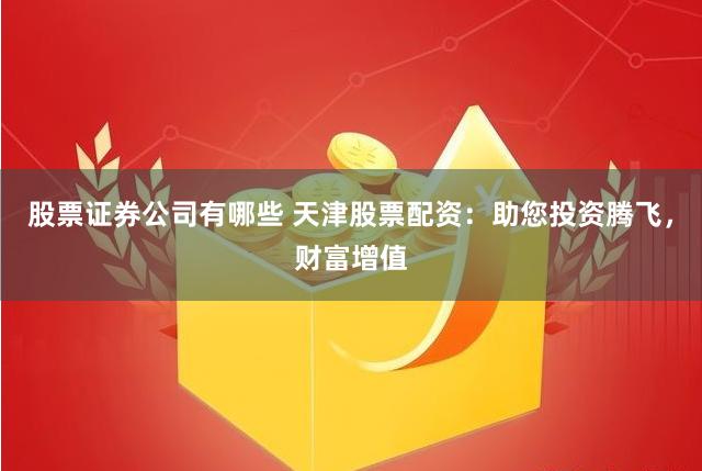 股票证券公司有哪些 天津股票配资：助您投资腾飞，财富增值