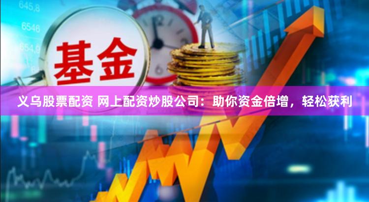 义乌股票配资 网上配资炒股公司：助你资金倍增，轻松获利