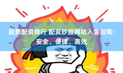 股票配资排行 配资炒股网站入金指南：安全、便捷、高效
