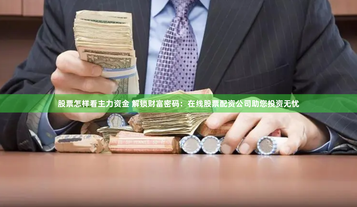 股票怎样看主力资金 解锁财富密码：在线股票配资公司助您投资无忧