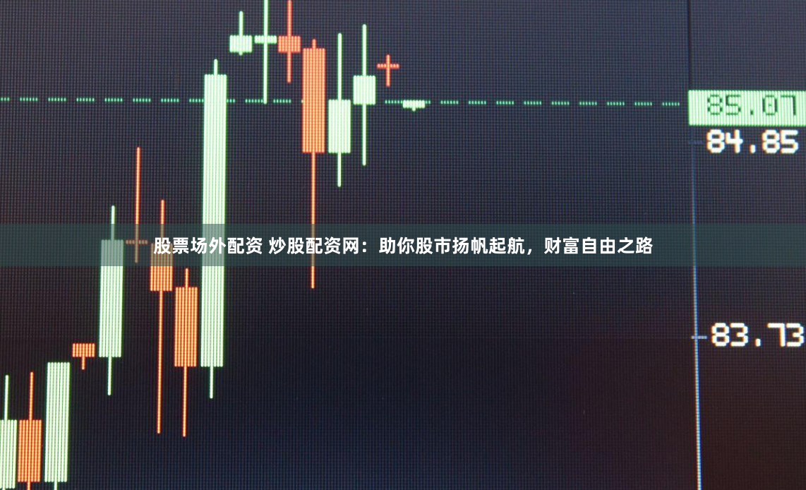 股票场外配资 炒股配资网：助你股市扬帆起航，财富自由之路