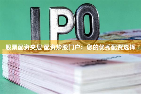 股票配资夹层 配资炒股门户：您的优秀配资选择