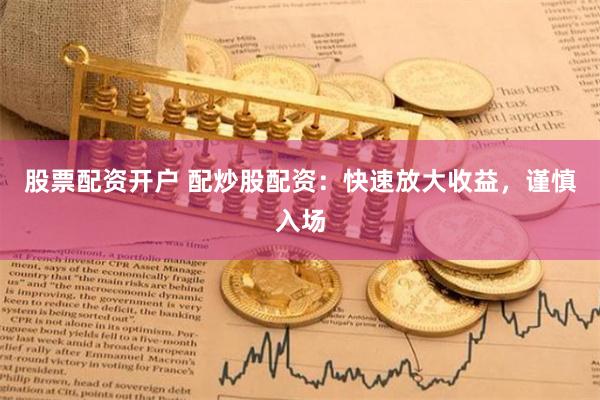 股票配资开户 配炒股配资：快速放大收益，谨慎入场