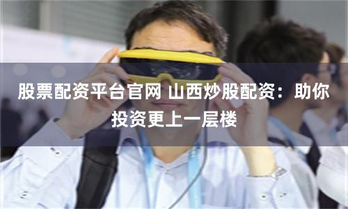 股票配资平台官网 山西炒股配资：助你投资更上一层楼