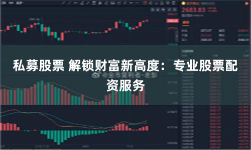 私募股票 解锁财富新高度：专业股票配资服务