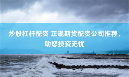 炒股杠杆配资 正规期货配资公司推荐，助您投资无忧