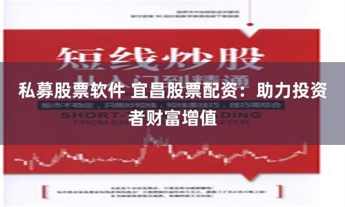 私募股票软件 宜昌股票配资：助力投资者财富增值