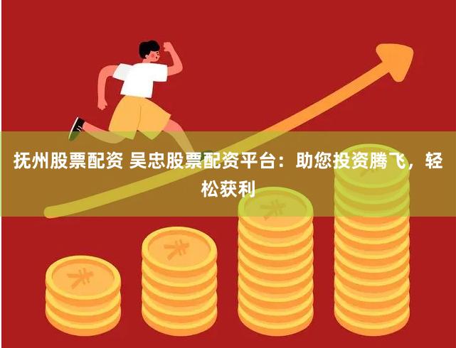 抚州股票配资 吴忠股票配资平台：助您投资腾飞，轻松获利