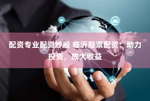 配资专业配资炒股 临沂股票配资：助力投资，放大收益
