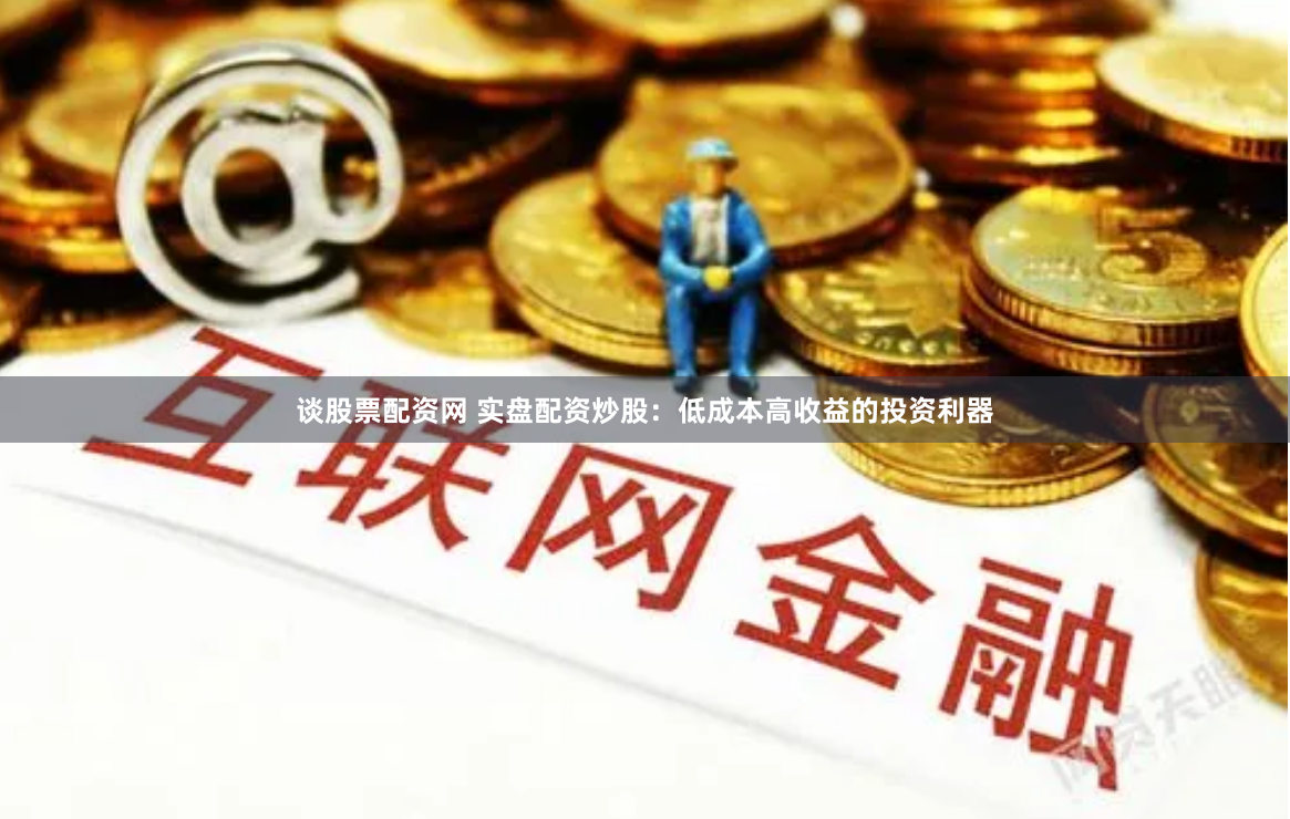 谈股票配资网 实盘配资炒股：低成本高收益的投资利器