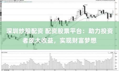 深圳炒股配资 配资股票平台：助力投资者放大收益，实现财富梦想