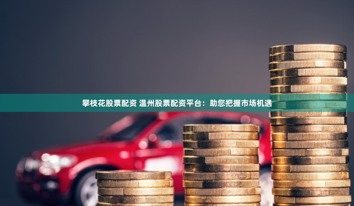 攀枝花股票配资 温州股票配资平台：助您把握市场机遇