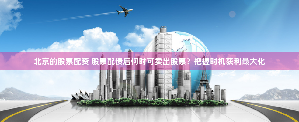 北京的股票配资 股票配债后何时可卖出股票？把握时机获利最大化