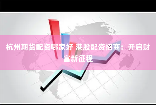 杭州期货配资哪家好 港股配资招商：开启财富新征程
