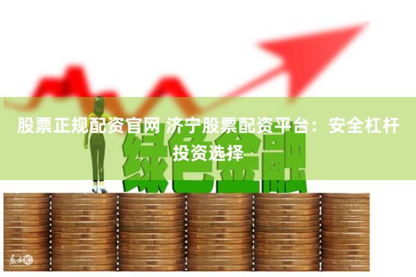 股票正规配资官网 济宁股票配资平台：安全杠杆投资选择