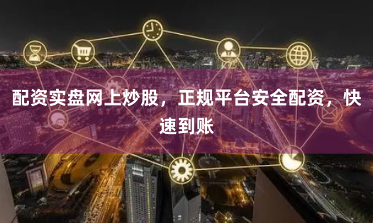 配资实盘网上炒股，正规平台安全配资，快速到账