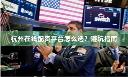 杭州在线配资平台怎么选？避坑指南